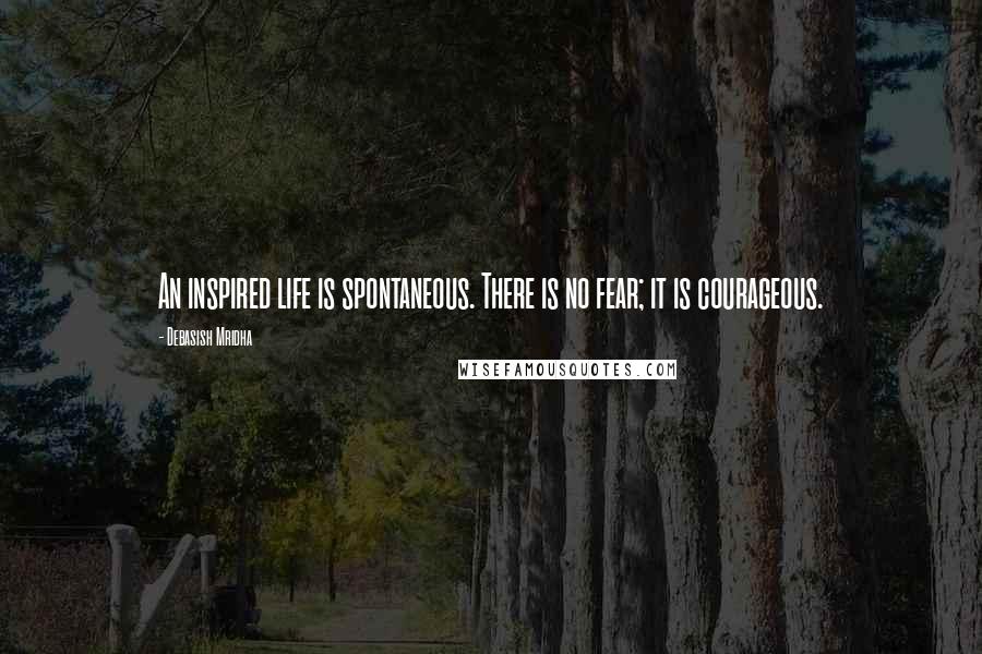 Debasish Mridha Quotes: An inspired life is spontaneous. There is no fear; it is courageous.