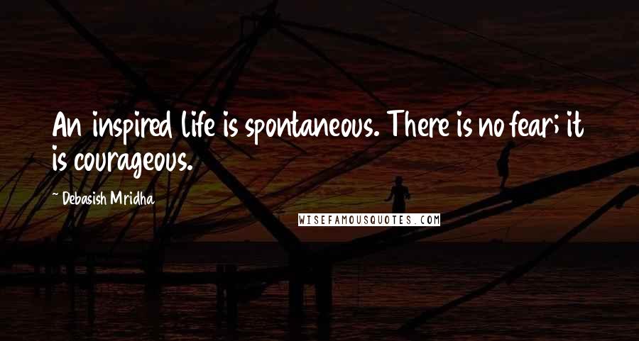 Debasish Mridha Quotes: An inspired life is spontaneous. There is no fear; it is courageous.
