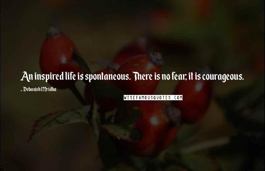 Debasish Mridha Quotes: An inspired life is spontaneous. There is no fear; it is courageous.