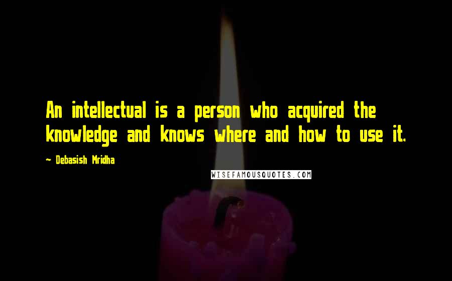 Debasish Mridha Quotes: An intellectual is a person who acquired the knowledge and knows where and how to use it.