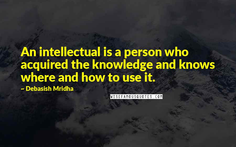Debasish Mridha Quotes: An intellectual is a person who acquired the knowledge and knows where and how to use it.