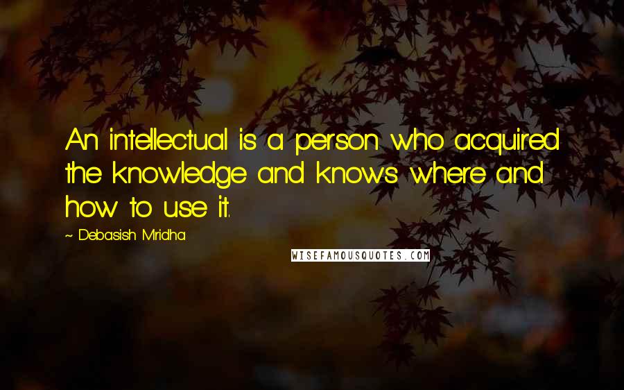 Debasish Mridha Quotes: An intellectual is a person who acquired the knowledge and knows where and how to use it.