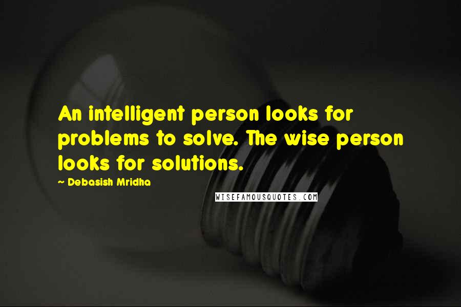 Debasish Mridha Quotes: An intelligent person looks for problems to solve. The wise person looks for solutions.