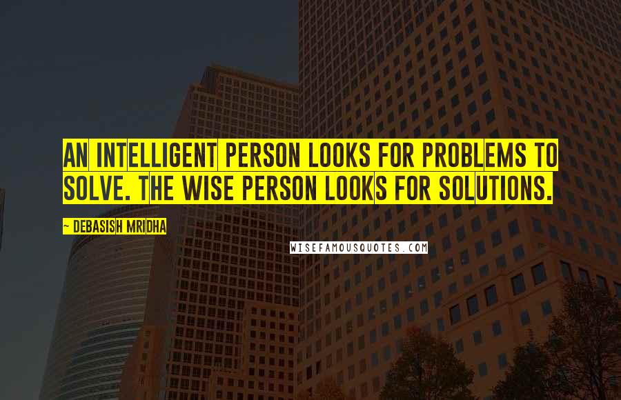 Debasish Mridha Quotes: An intelligent person looks for problems to solve. The wise person looks for solutions.