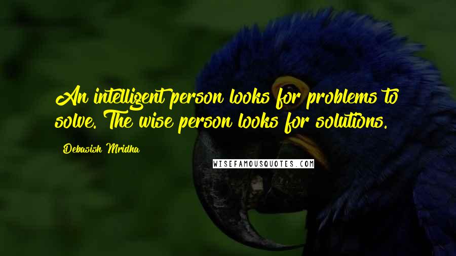 Debasish Mridha Quotes: An intelligent person looks for problems to solve. The wise person looks for solutions.