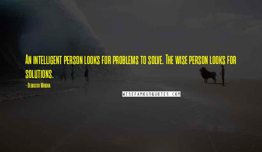 Debasish Mridha Quotes: An intelligent person looks for problems to solve. The wise person looks for solutions.