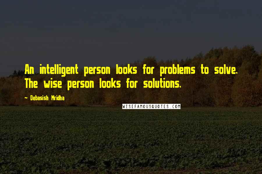 Debasish Mridha Quotes: An intelligent person looks for problems to solve. The wise person looks for solutions.