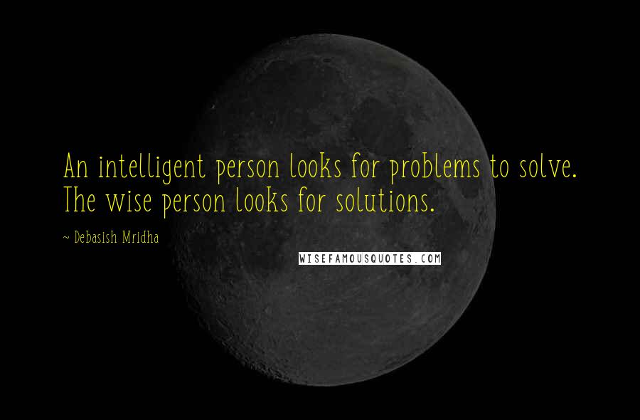 Debasish Mridha Quotes: An intelligent person looks for problems to solve. The wise person looks for solutions.