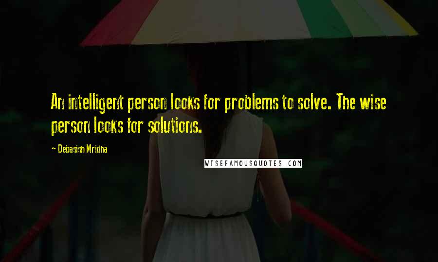 Debasish Mridha Quotes: An intelligent person looks for problems to solve. The wise person looks for solutions.