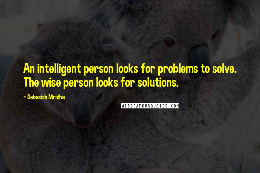 Debasish Mridha Quotes: An intelligent person looks for problems to solve. The wise person looks for solutions.