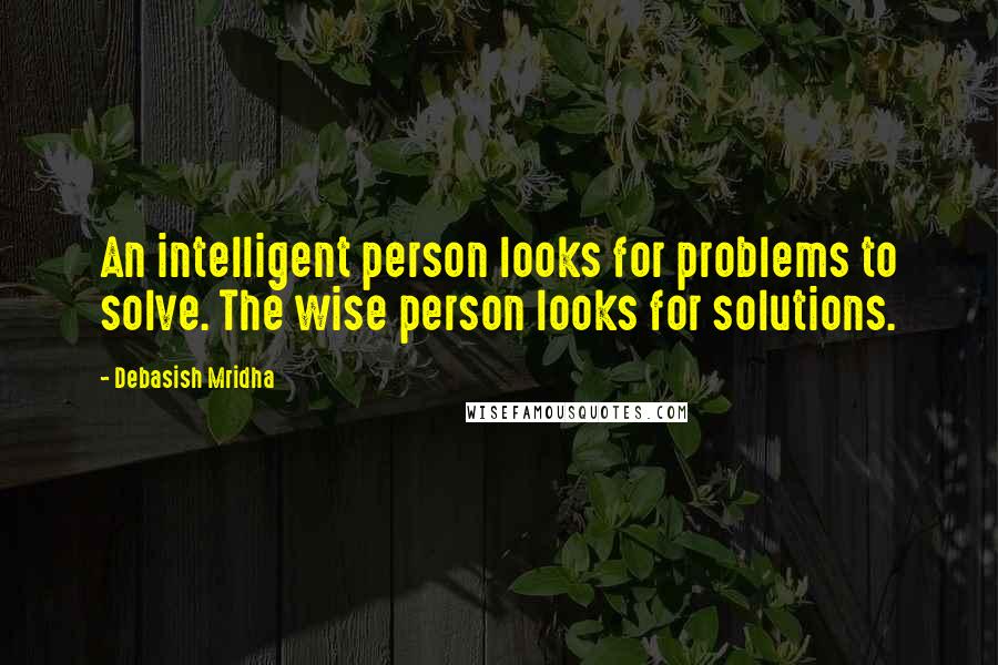 Debasish Mridha Quotes: An intelligent person looks for problems to solve. The wise person looks for solutions.