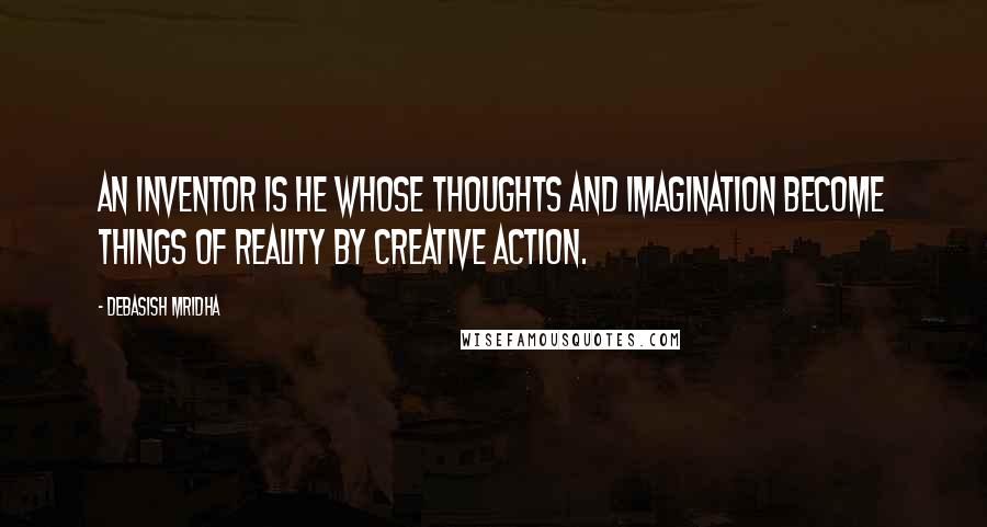 Debasish Mridha Quotes: An inventor is he whose thoughts and imagination become things of reality by creative action.