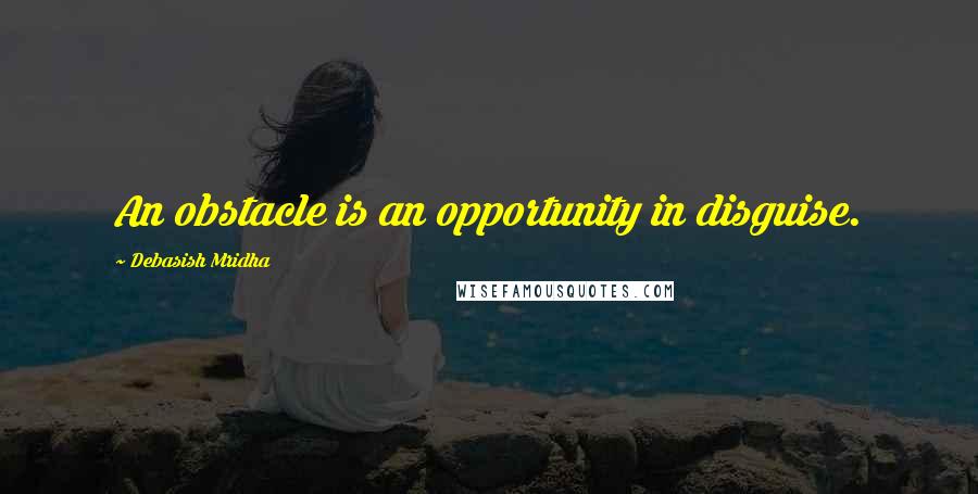 Debasish Mridha Quotes: An obstacle is an opportunity in disguise.
