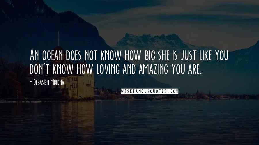 Debasish Mridha Quotes: An ocean does not know how big she is just like you don't know how loving and amazing you are.