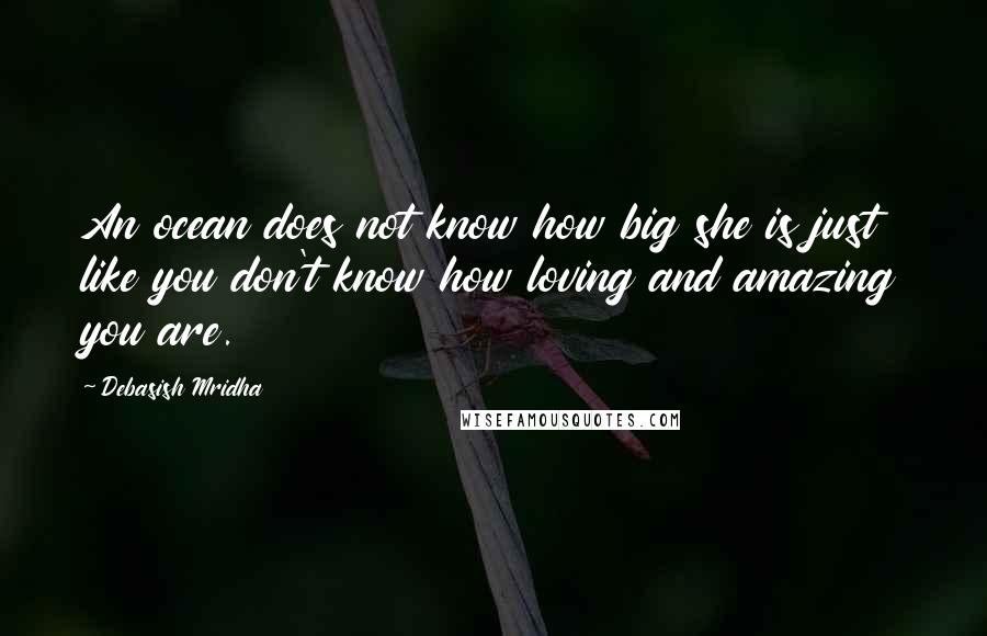 Debasish Mridha Quotes: An ocean does not know how big she is just like you don't know how loving and amazing you are.