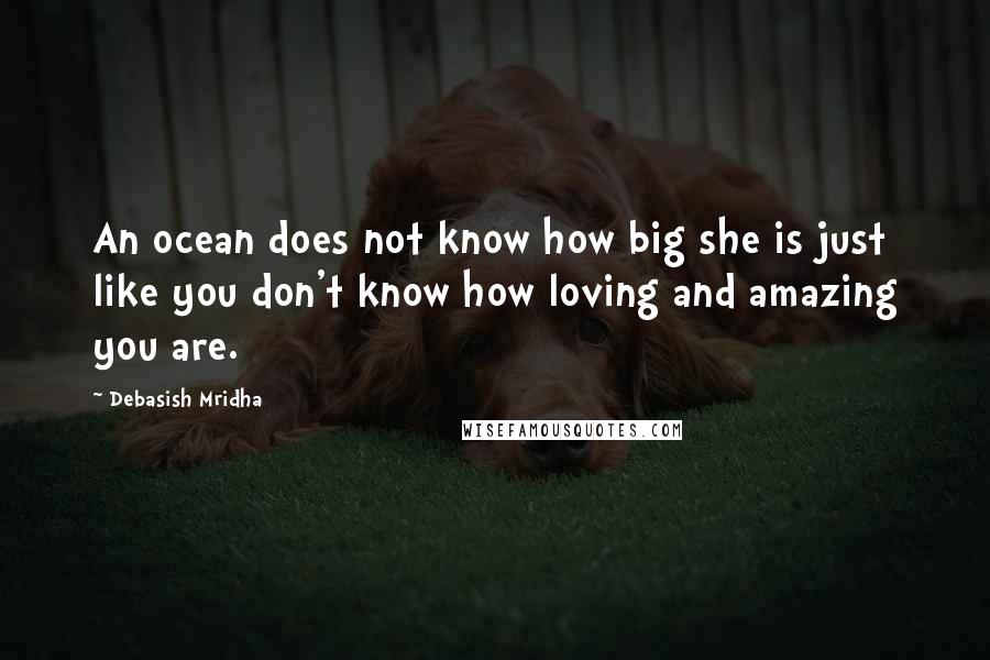 Debasish Mridha Quotes: An ocean does not know how big she is just like you don't know how loving and amazing you are.