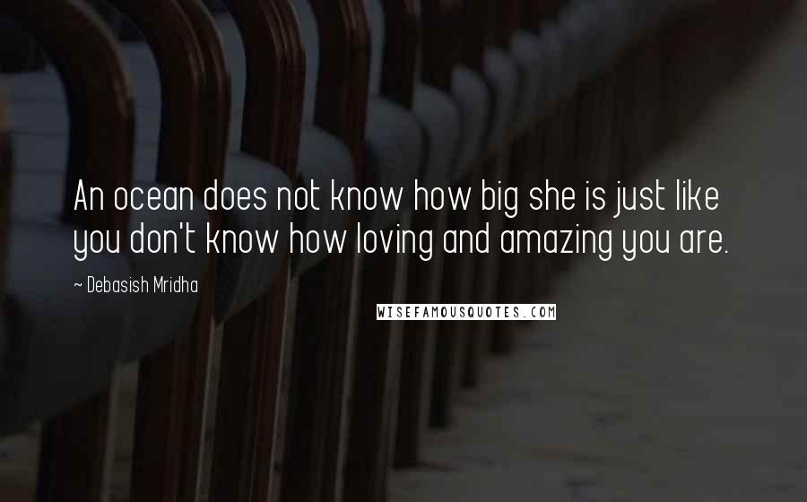 Debasish Mridha Quotes: An ocean does not know how big she is just like you don't know how loving and amazing you are.