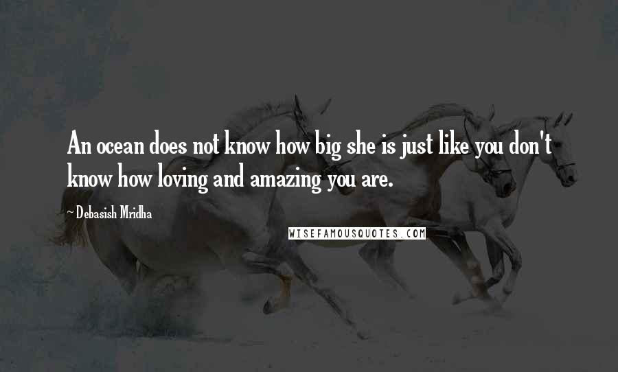 Debasish Mridha Quotes: An ocean does not know how big she is just like you don't know how loving and amazing you are.