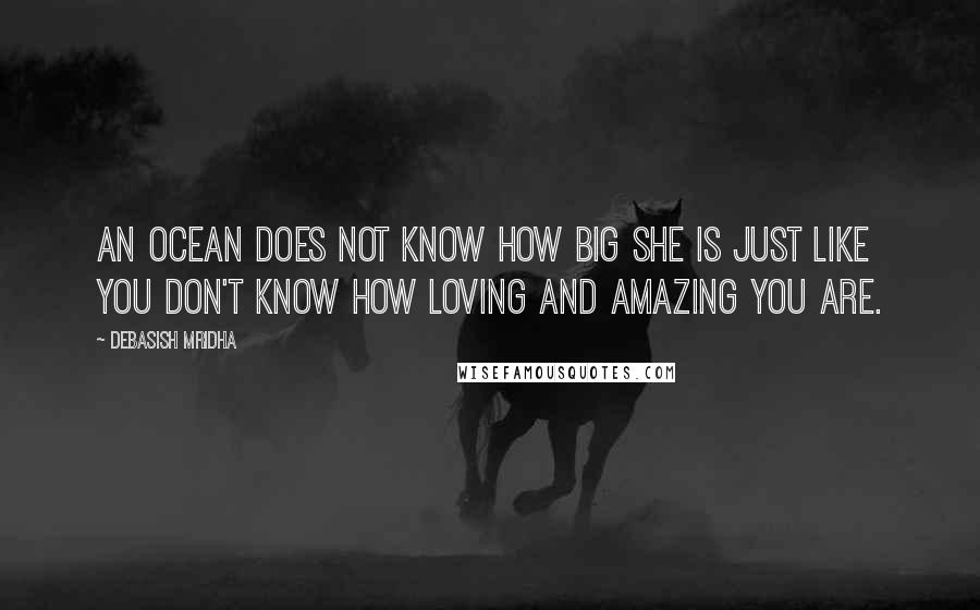 Debasish Mridha Quotes: An ocean does not know how big she is just like you don't know how loving and amazing you are.