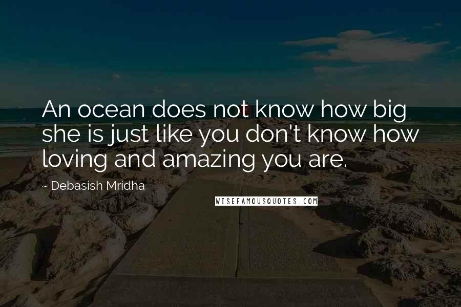 Debasish Mridha Quotes: An ocean does not know how big she is just like you don't know how loving and amazing you are.