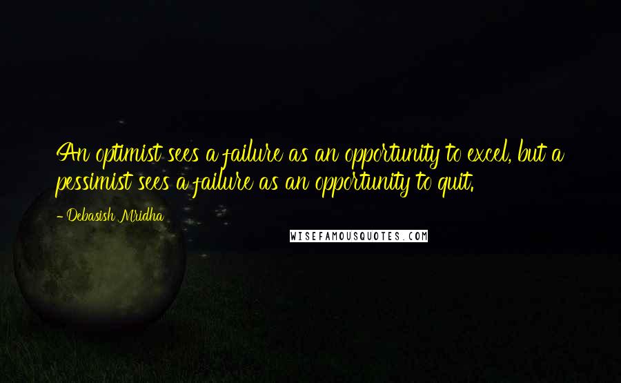 Debasish Mridha Quotes: An optimist sees a failure as an opportunity to excel, but a pessimist sees a failure as an opportunity to quit.