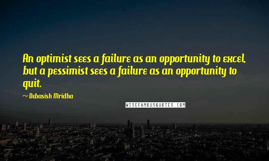 Debasish Mridha Quotes: An optimist sees a failure as an opportunity to excel, but a pessimist sees a failure as an opportunity to quit.