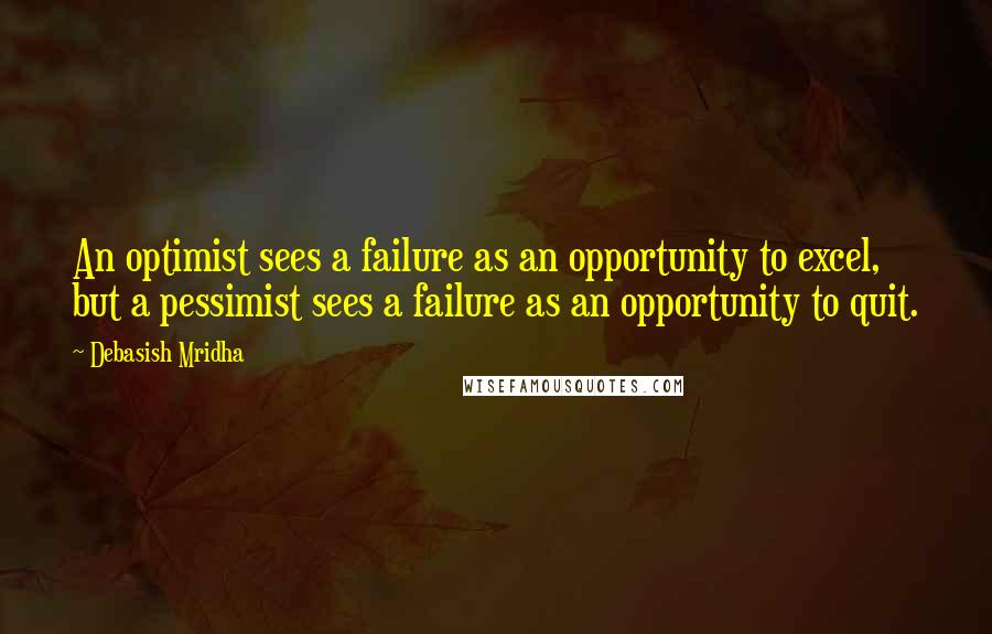 Debasish Mridha Quotes: An optimist sees a failure as an opportunity to excel, but a pessimist sees a failure as an opportunity to quit.