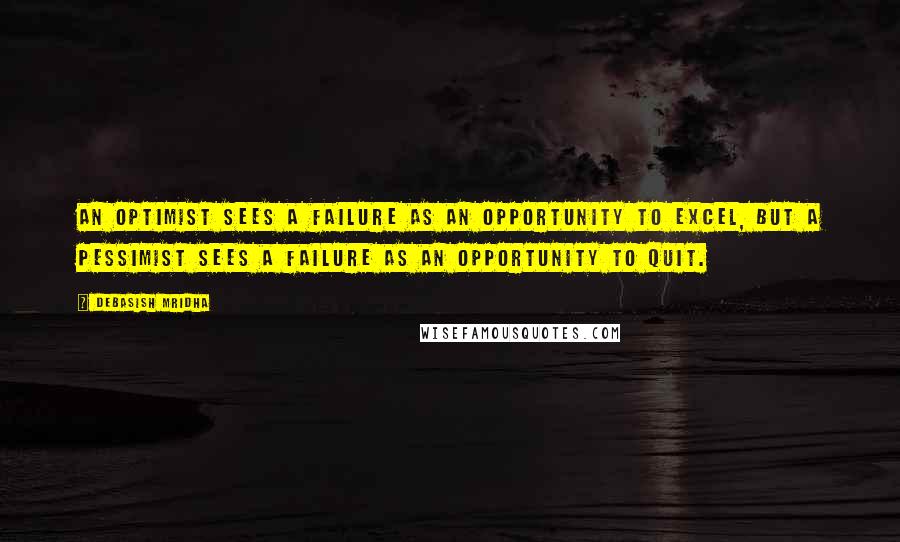 Debasish Mridha Quotes: An optimist sees a failure as an opportunity to excel, but a pessimist sees a failure as an opportunity to quit.