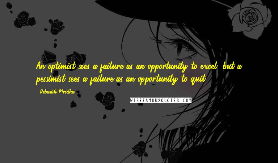 Debasish Mridha Quotes: An optimist sees a failure as an opportunity to excel, but a pessimist sees a failure as an opportunity to quit.