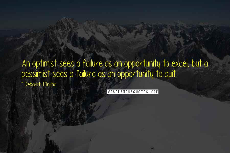 Debasish Mridha Quotes: An optimist sees a failure as an opportunity to excel, but a pessimist sees a failure as an opportunity to quit.