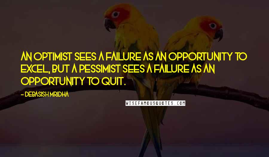 Debasish Mridha Quotes: An optimist sees a failure as an opportunity to excel, but a pessimist sees a failure as an opportunity to quit.