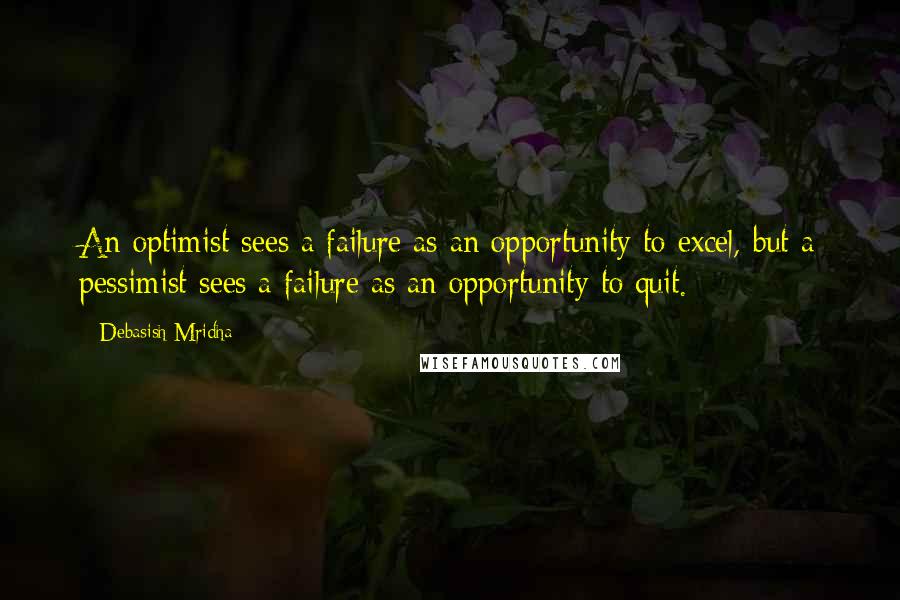 Debasish Mridha Quotes: An optimist sees a failure as an opportunity to excel, but a pessimist sees a failure as an opportunity to quit.