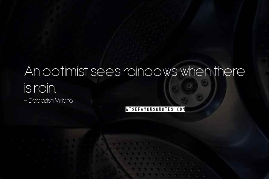 Debasish Mridha Quotes: An optimist sees rainbows when there is rain.