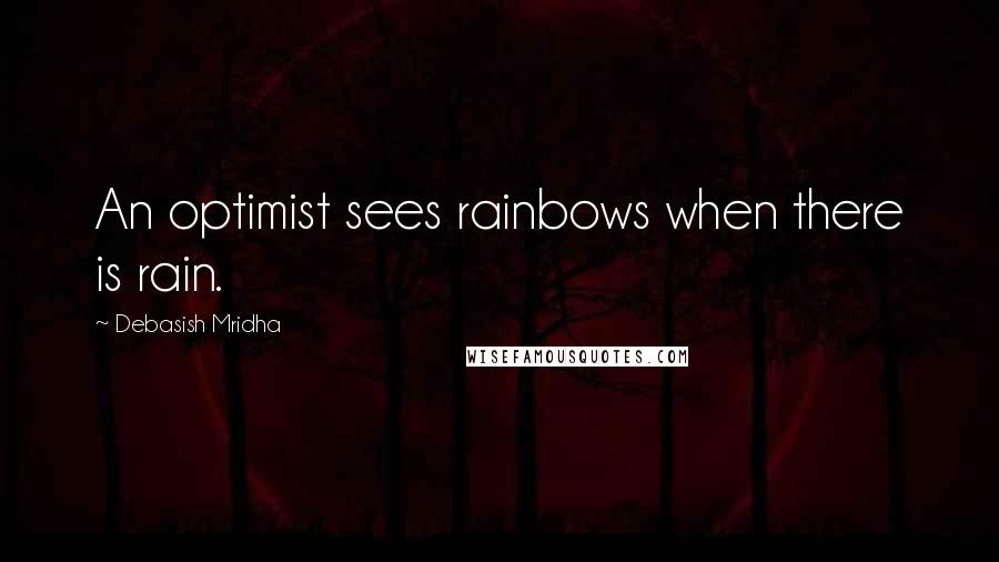 Debasish Mridha Quotes: An optimist sees rainbows when there is rain.