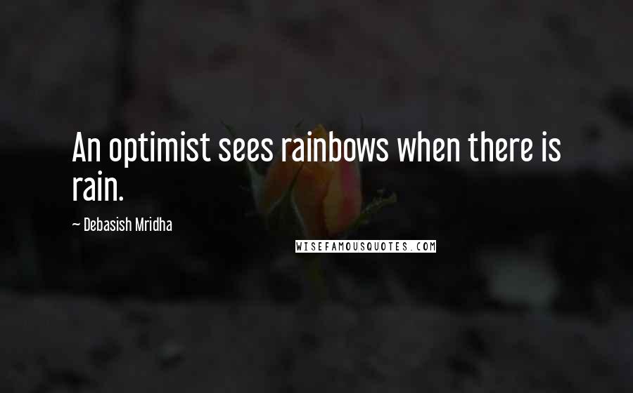 Debasish Mridha Quotes: An optimist sees rainbows when there is rain.