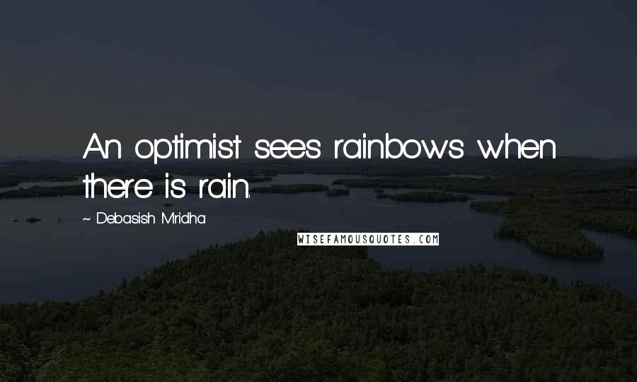 Debasish Mridha Quotes: An optimist sees rainbows when there is rain.