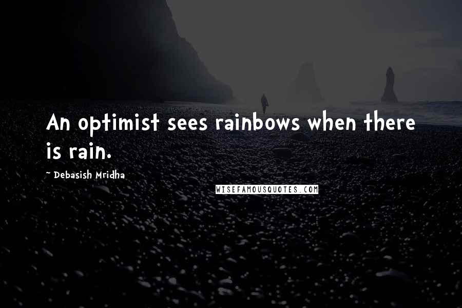 Debasish Mridha Quotes: An optimist sees rainbows when there is rain.