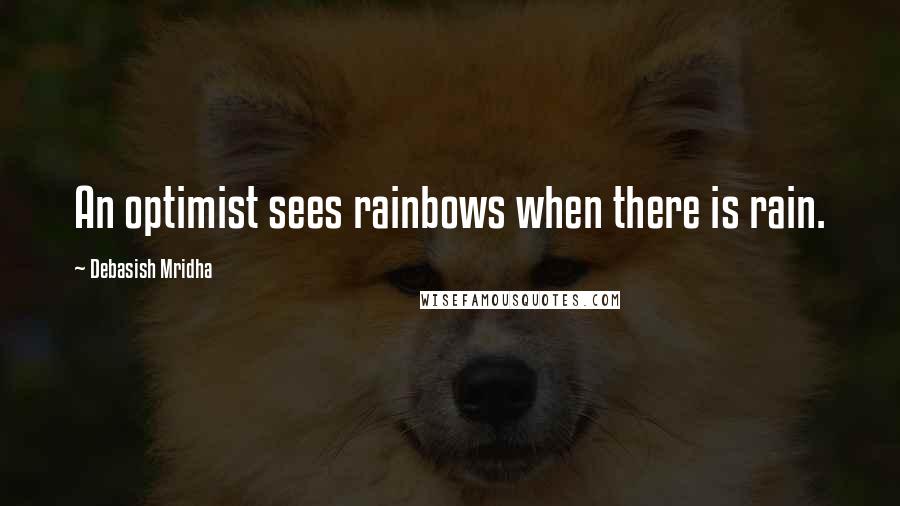 Debasish Mridha Quotes: An optimist sees rainbows when there is rain.