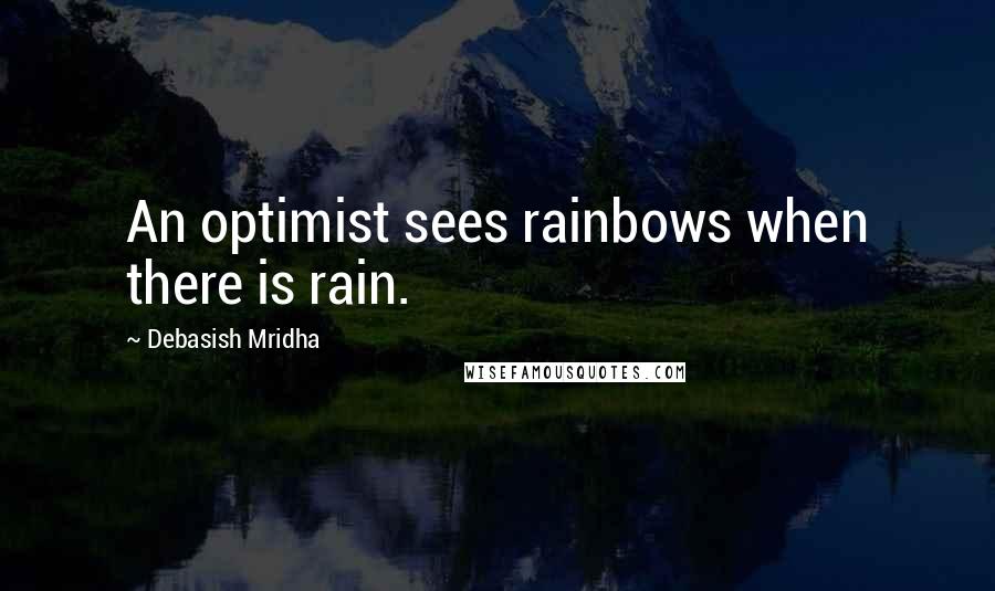 Debasish Mridha Quotes: An optimist sees rainbows when there is rain.