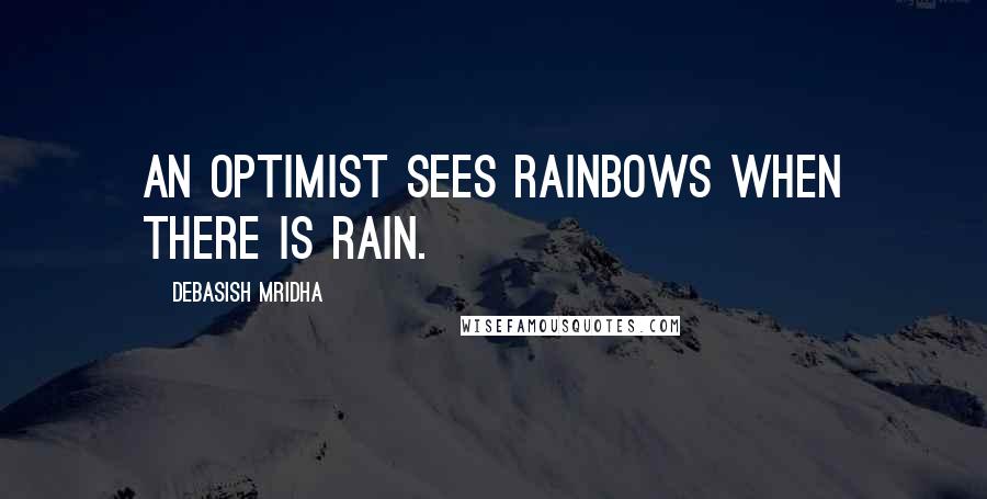 Debasish Mridha Quotes: An optimist sees rainbows when there is rain.