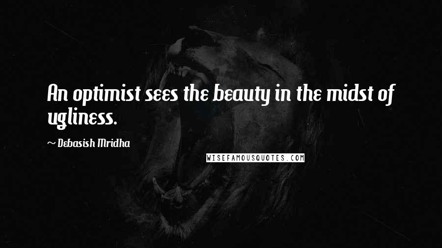 Debasish Mridha Quotes: An optimist sees the beauty in the midst of ugliness.