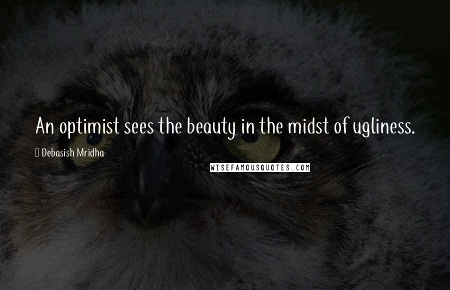 Debasish Mridha Quotes: An optimist sees the beauty in the midst of ugliness.