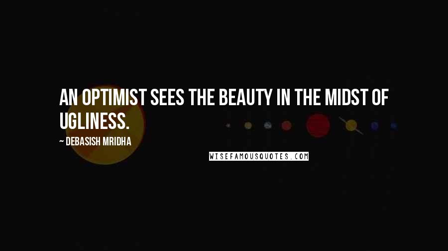 Debasish Mridha Quotes: An optimist sees the beauty in the midst of ugliness.