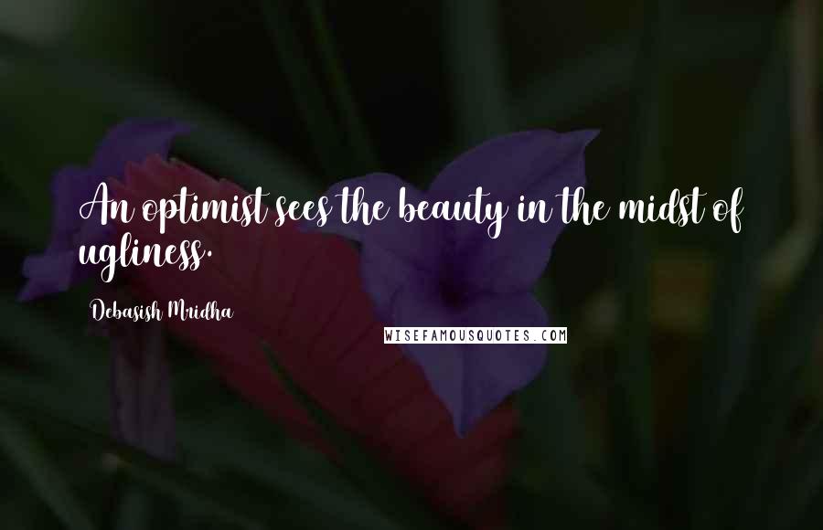 Debasish Mridha Quotes: An optimist sees the beauty in the midst of ugliness.