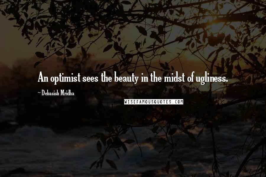 Debasish Mridha Quotes: An optimist sees the beauty in the midst of ugliness.