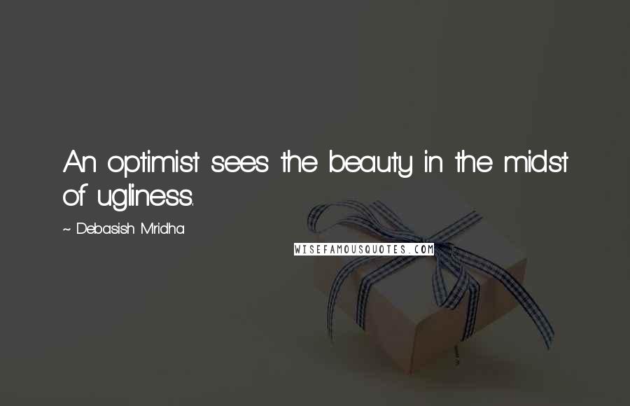 Debasish Mridha Quotes: An optimist sees the beauty in the midst of ugliness.