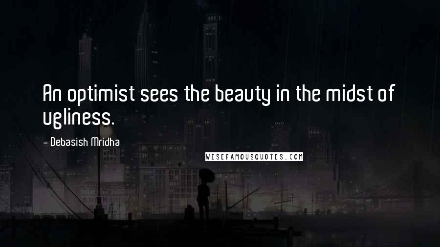 Debasish Mridha Quotes: An optimist sees the beauty in the midst of ugliness.