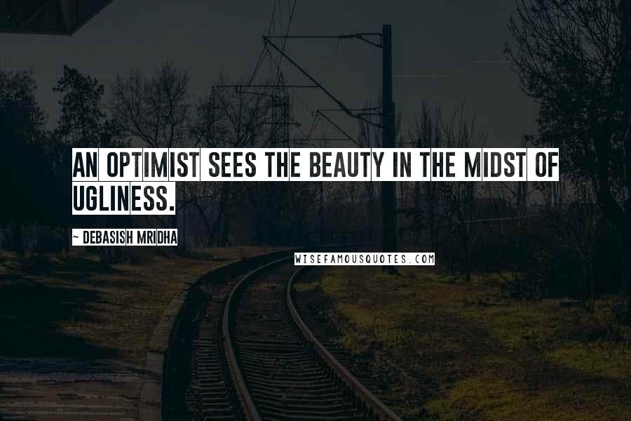 Debasish Mridha Quotes: An optimist sees the beauty in the midst of ugliness.