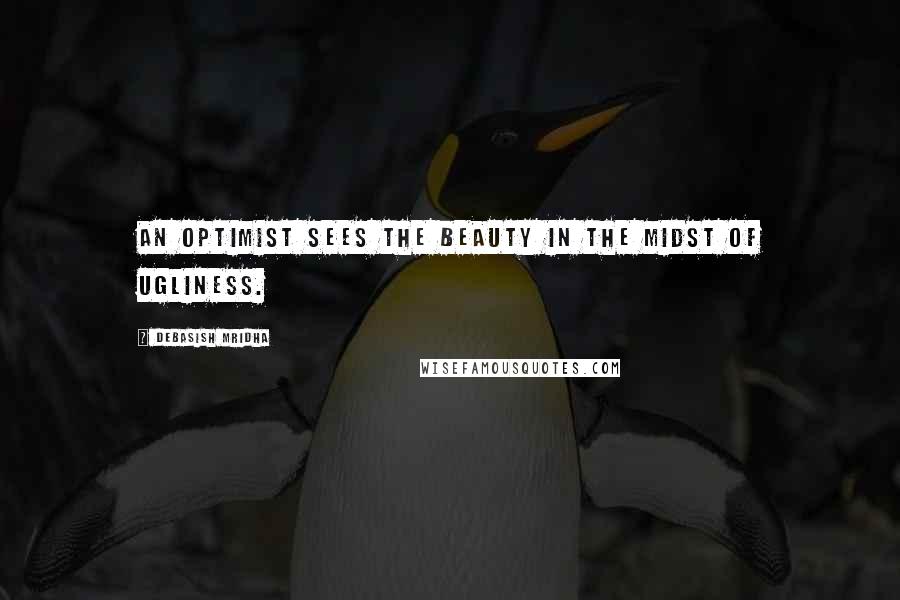 Debasish Mridha Quotes: An optimist sees the beauty in the midst of ugliness.