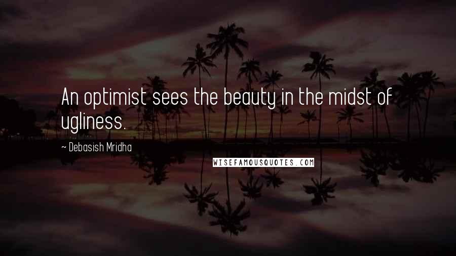 Debasish Mridha Quotes: An optimist sees the beauty in the midst of ugliness.